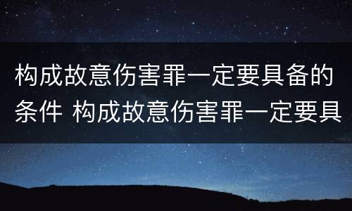 构成故意伤害罪一定要具备的条件 构成故意伤害罪一定要具备的条件有哪些