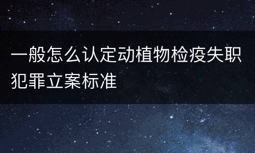 一般怎么认定动植物检疫失职犯罪立案标准