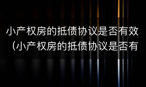 小产权房的抵债协议是否有效（小产权房的抵债协议是否有效怎么查）