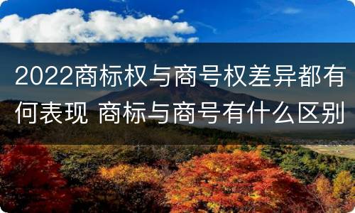 2022商标权与商号权差异都有何表现 商标与商号有什么区别