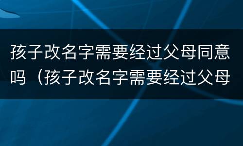 孩子改名字需要经过父母同意吗（孩子改名字需要经过父母同意吗知乎）