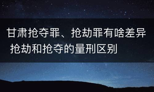 甘肃抢夺罪、抢劫罪有啥差异 抢劫和抢夺的量刑区别