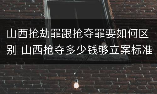 山西抢劫罪跟抢夺罪要如何区别 山西抢夺多少钱够立案标准
