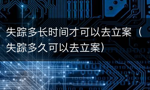 失踪多长时间才可以去立案（失踪多久可以去立案）
