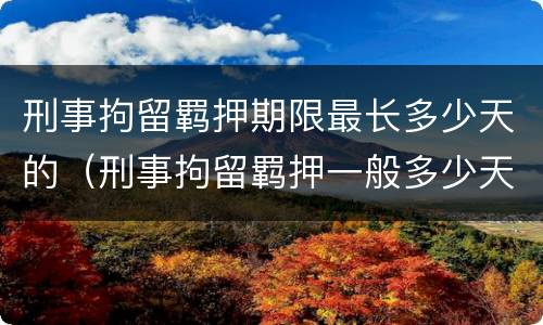刑事拘留羁押期限最长多少天的（刑事拘留羁押一般多少天可以放出来）