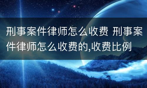 刑事案件律师怎么收费 刑事案件律师怎么收费的,收费比例