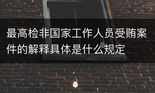 最高检非国家工作人员受贿案件的解释具体是什么规定