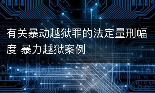 有关暴动越狱罪的法定量刑幅度 暴力越狱案例