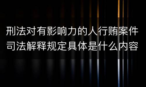 刑法对有影响力的人行贿案件司法解释规定具体是什么内容