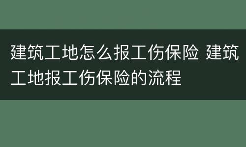 建筑工地怎么报工伤保险 建筑工地报工伤保险的流程