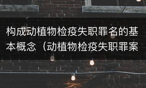 构成动植物检疫失职罪名的基本概念（动植物检疫失职罪案例）