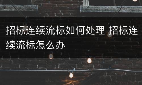 招标连续流标如何处理 招标连续流标怎么办