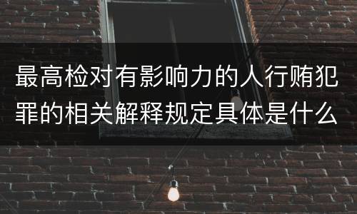 最高检对有影响力的人行贿犯罪的相关解释规定具体是什么内容