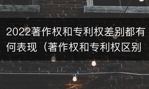 2022著作权和专利权差别都有何表现（著作权和专利权区别）
