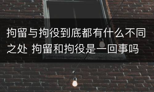 拘留与拘役到底都有什么不同之处 拘留和拘役是一回事吗
