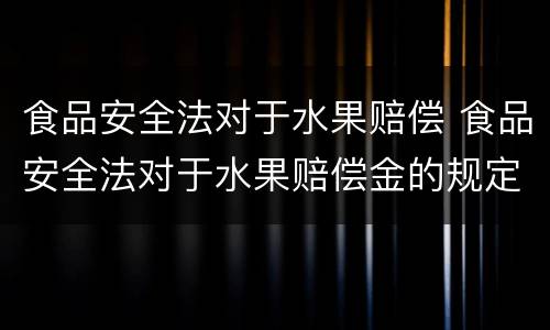食品安全法对于水果赔偿 食品安全法对于水果赔偿金的规定