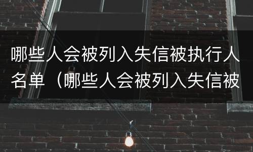 哪些人会被列入失信被执行人名单（哪些人会被列入失信被执行人名单呢）