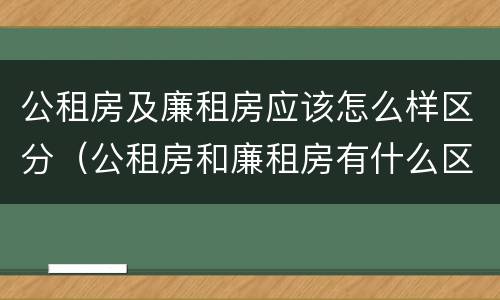 公租房及廉租房应该怎么样区分（公租房和廉租房有什么区别?2019年的）