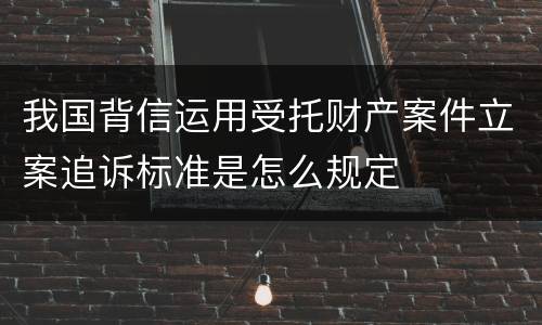我国背信运用受托财产案件立案追诉标准是怎么规定