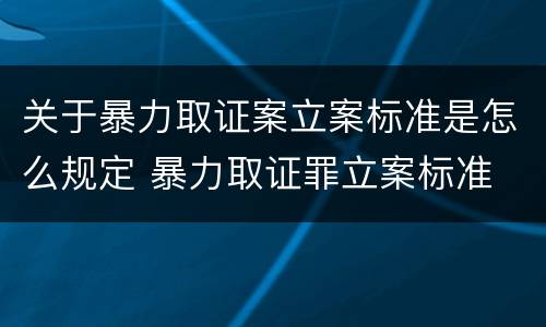关于暴力取证案立案标准是怎么规定 暴力取证罪立案标准