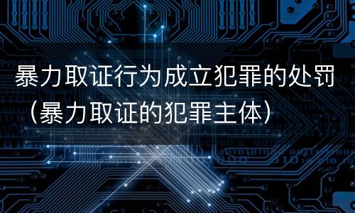 暴力取证行为成立犯罪的处罚（暴力取证的犯罪主体）