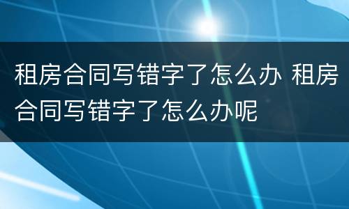 租房合同写错字了怎么办 租房合同写错字了怎么办呢