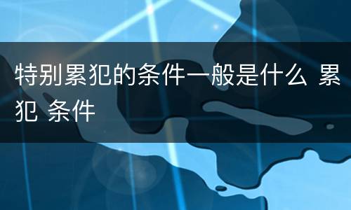 特别累犯的条件一般是什么 累犯 条件