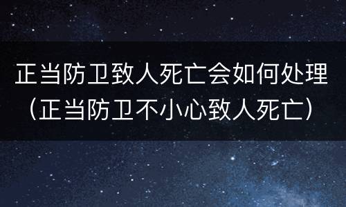 正当防卫致人死亡会如何处理（正当防卫不小心致人死亡）