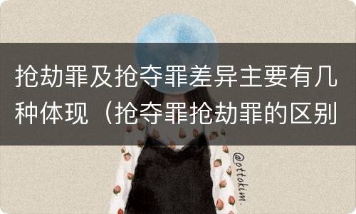 抢劫罪及抢夺罪差异主要有几种体现（抢夺罪抢劫罪的区别）