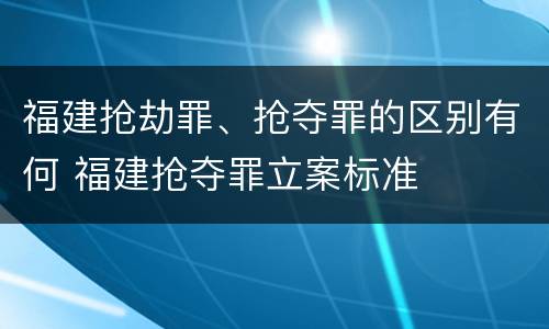 福建抢劫罪、抢夺罪的区别有何 福建抢夺罪立案标准
