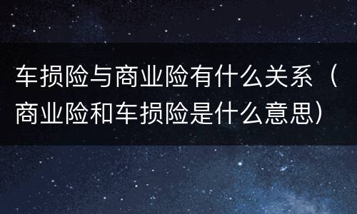 车损险与商业险有什么关系（商业险和车损险是什么意思）