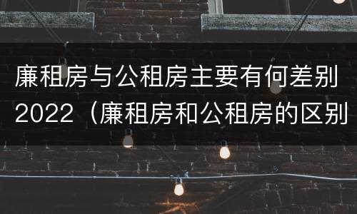 廉租房与公租房主要有何差别2022（廉租房和公租房的区别和联系）