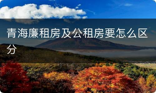 青海廉租房及公租房要怎么区分