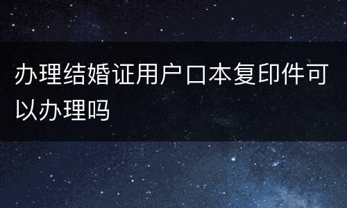 办理结婚证用户口本复印件可以办理吗
