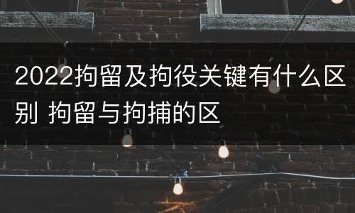 2022拘留及拘役关键有什么区别 拘留与拘捕的区