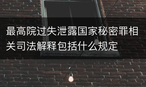 最高院过失泄露国家秘密罪相关司法解释包括什么规定