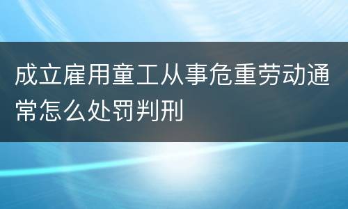 成立雇用童工从事危重劳动通常怎么处罚判刑