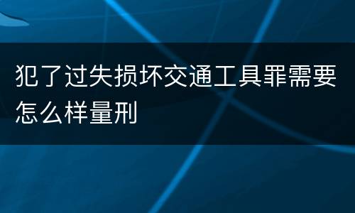 犯了过失损坏交通工具罪需要怎么样量刑