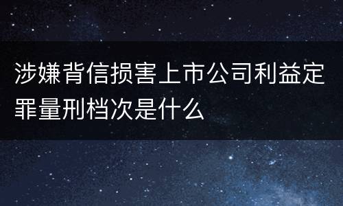 涉嫌背信损害上市公司利益定罪量刑档次是什么