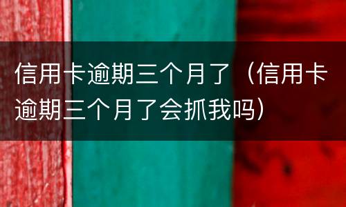 信用卡逾期三个月了（信用卡逾期三个月了会抓我吗）