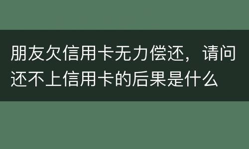 朋友欠信用卡无力偿还，请问还不上信用卡的后果是什么