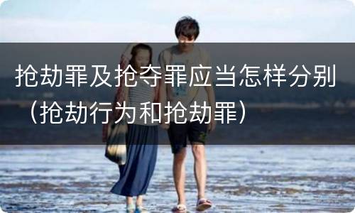 抢劫罪及抢夺罪应当怎样分别（抢劫行为和抢劫罪）