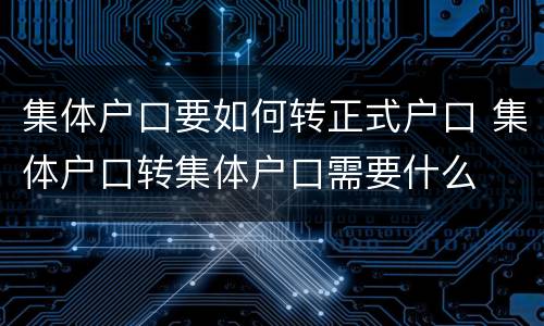 集体户口要如何转正式户口 集体户口转集体户口需要什么