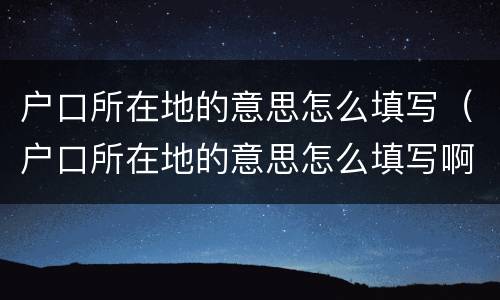 户口所在地的意思怎么填写（户口所在地的意思怎么填写啊）