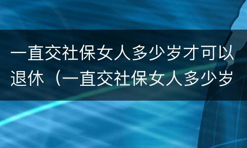一直交社保女人多少岁才可以退休（一直交社保女人多少岁才可以退休呀）
