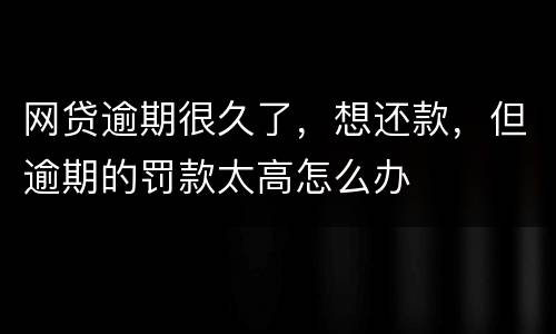 网贷逾期很久了，想还款，但逾期的罚款太高怎么办