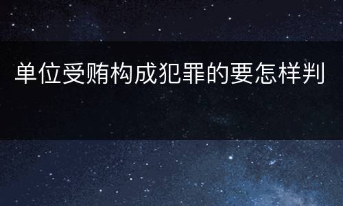 单位受贿构成犯罪的要怎样判