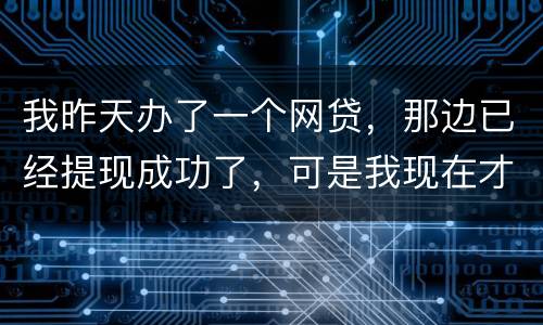 我昨天办了一个网贷，那边已经提现成功了，可是我现在才发现发卡号输错了，现在我应该