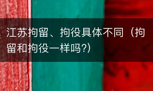 江苏拘留、拘役具体不同（拘留和拘役一样吗?）