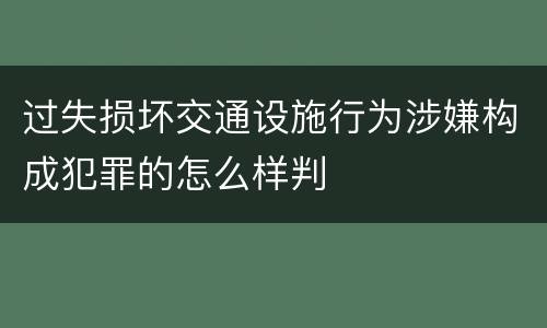 过失损坏交通设施行为涉嫌构成犯罪的怎么样判